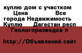 куплю дом с участком › Цена ­ 300 000 - Все города Недвижимость » Куплю   . Дагестан респ.,Геологоразведка п.